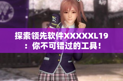 探索领先软件XXXXXL19：你不可错过的工具！