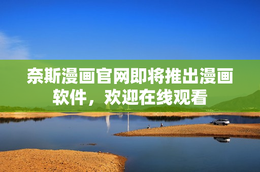 奈斯漫画官网即将推出漫画软件，欢迎在线观看