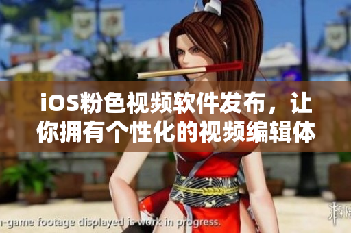iOS粉色视频软件发布，让你拥有个性化的视频编辑体验！