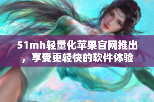51mh轻量化苹果官网推出，享受更轻快的软件体验