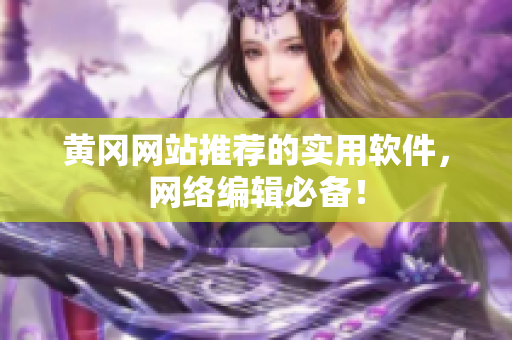 黄冈网站推荐的实用软件，网络编辑必备！