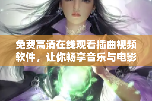 免费高清在线观看插曲视频软件，让你畅享音乐与电影！