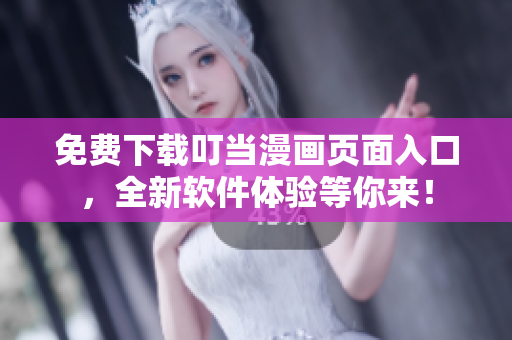 免费下载叮当漫画页面入口，全新软件体验等你来！