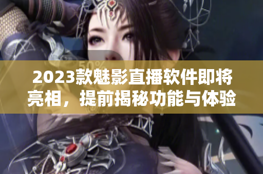 2023款魅影直播软件即将亮相，提前揭秘功能与体验