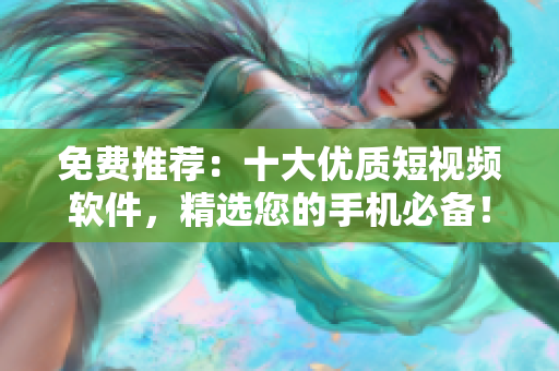 免费推荐：十大优质短视频软件，精选您的手机必备！