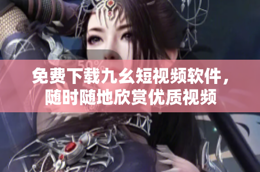 免费下载九幺短视频软件，随时随地欣赏优质视频