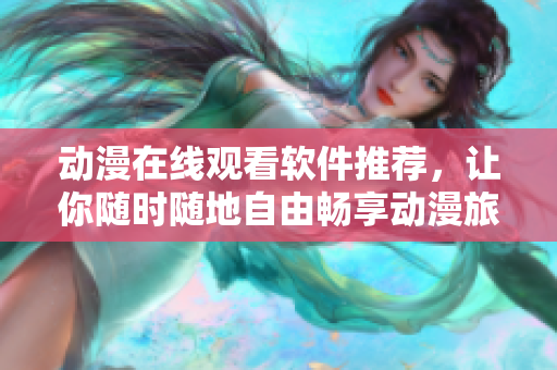 动漫在线观看软件推荐，让你随时随地自由畅享动漫旅程