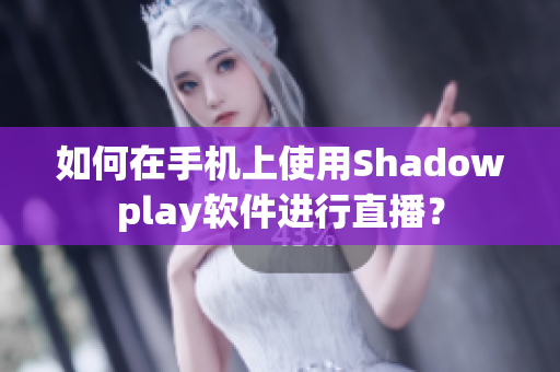 如何在手机上使用Shadowplay软件进行直播？