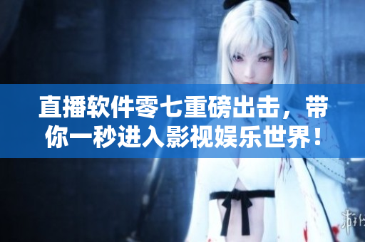 直播软件零七重磅出击，带你一秒进入影视娱乐世界！
