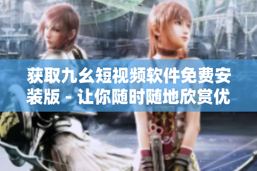 获取九幺短视频软件免费安装版 - 让你随时随地欣赏优质短视频