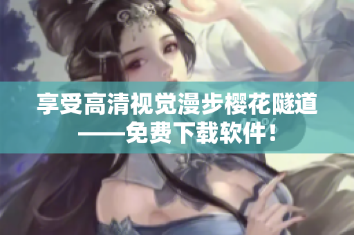 享受高清视觉漫步樱花隧道——免费下载软件！