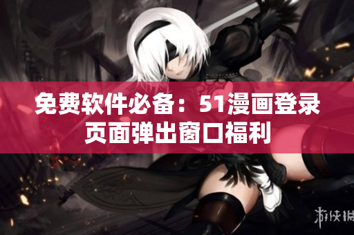 免费软件必备：51漫画登录页面弹出窗口福利