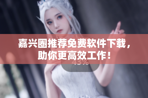 嘉兴圈推荐免费软件下载，助你更高效工作！