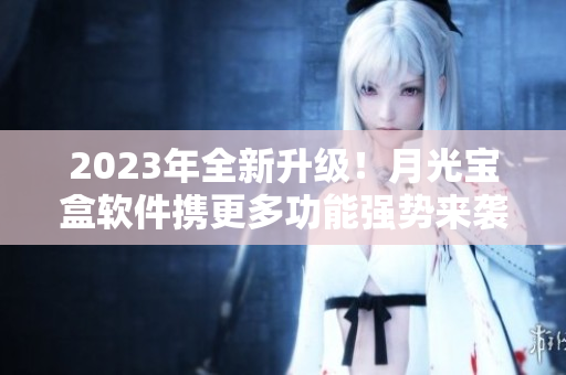 2023年全新升级！月光宝盒软件携更多功能强势来袭
