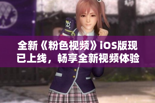 全新《粉色视频》iOS版现已上线，畅享全新视频体验