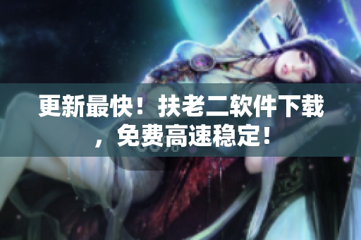 更新最快！扶老二软件下载，免费高速稳定！