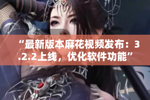 “最新版本麻花视频发布：3.2.2上线，优化软件功能”