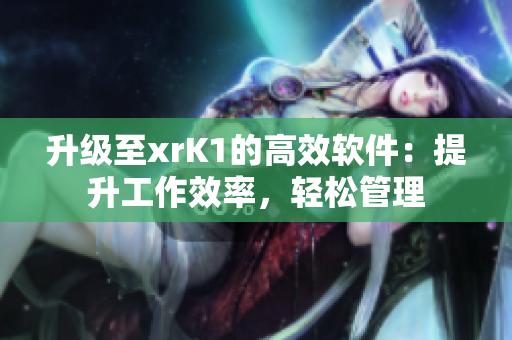 升级至xrK1的高效软件：提升工作效率，轻松管理