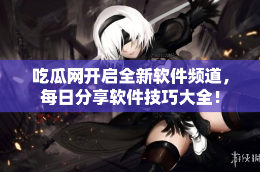 吃瓜网开启全新软件频道，每日分享软件技巧大全！