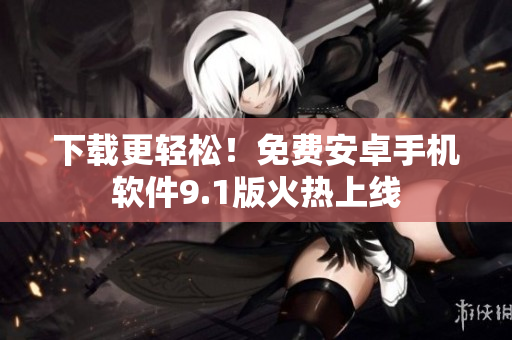 下载更轻松！免费安卓手机软件9.1版火热上线