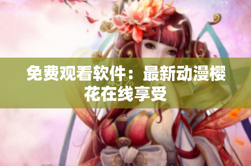 免费观看软件：最新动漫樱花在线享受