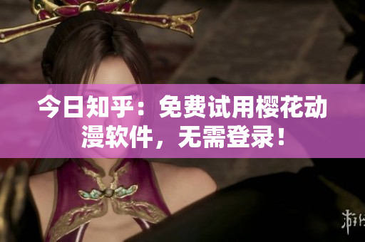 今日知乎：免费试用樱花动漫软件，无需登录！