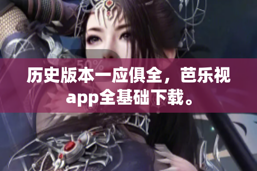 历史版本一应俱全，芭乐视app全基础下载。