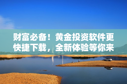财富必备！黄金投资软件更快捷下载，全新体验等你来