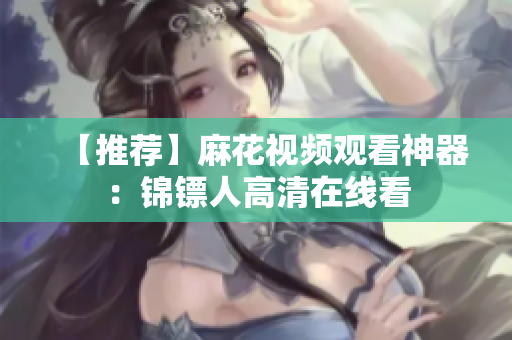 【推荐】麻花视频观看神器：锦镖人高清在线看