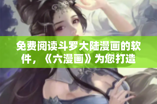 免费阅读斗罗大陆漫画的软件，《六漫画》为您打造
