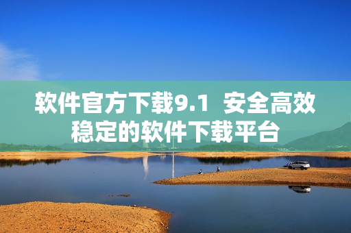 软件官方下载9.1  安全高效稳定的软件下载平台