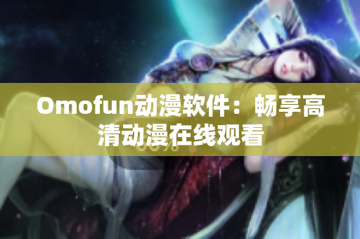 Omofun动漫软件：畅享高清动漫在线观看