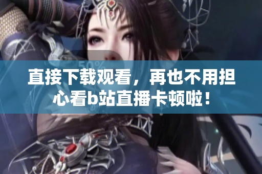 直接下载观看，再也不用担心看b站直播卡顿啦！
