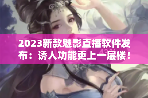 2023新款魅影直播软件发布：诱人功能更上一层楼！