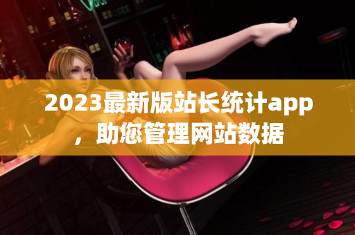 2023最新版站长统计app，助您管理网站数据