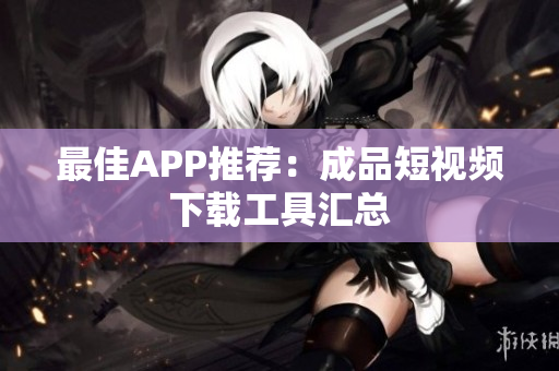 最佳APP推荐：成品短视频下载工具汇总