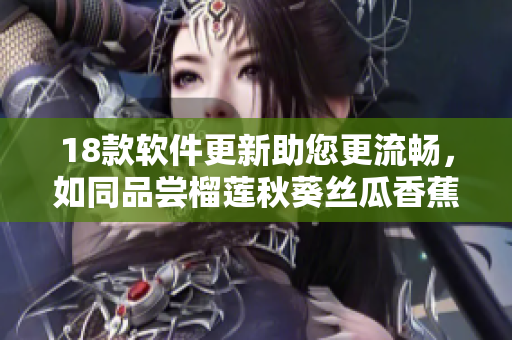 18款软件更新助您更流畅，如同品尝榴莲秋葵丝瓜香蕉