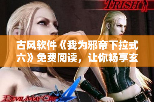 古风软件《我为邪帝下拉式六》免费阅读，让你畅享玄幻之旅