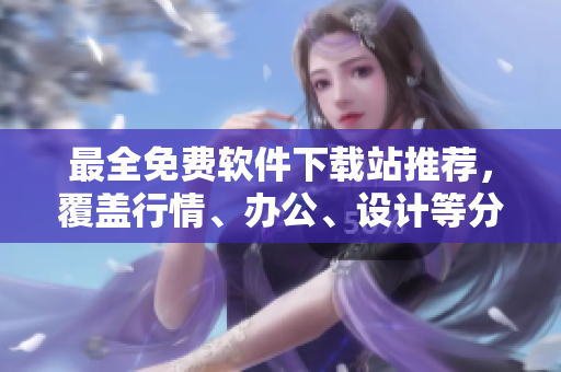 最全免费软件下载站推荐，覆盖行情、办公、设计等分类！