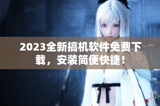 2023全新搞机软件免费下载，安装简便快捷！