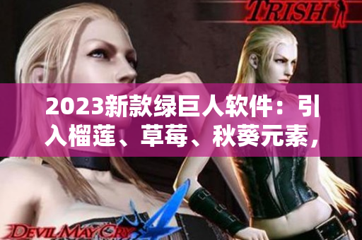 2023新款绿巨人软件：引入榴莲、草莓、秋葵元素，提升用户体验
