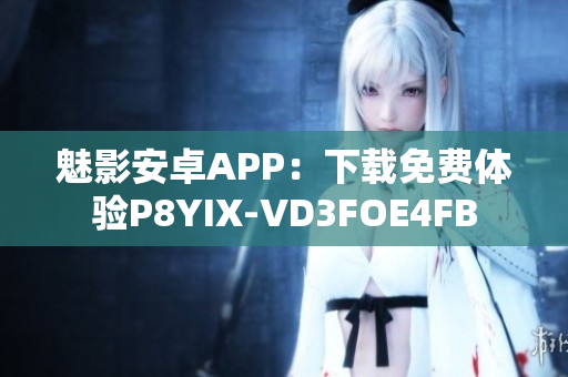 魅影安卓APP：下载免费体验P8YIX-VD3FOE4FB