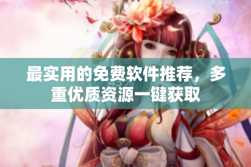 最实用的免费软件推荐，多重优质资源一键获取