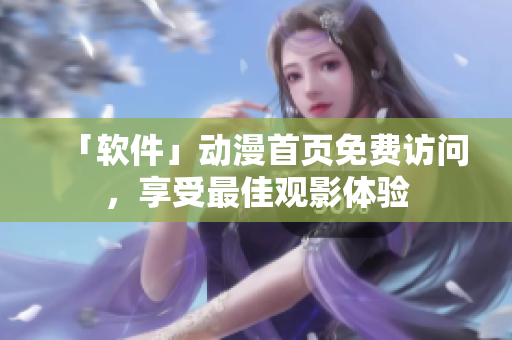 「软件」动漫首页免费访问，享受最佳观影体验