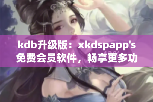 kdb升级版：xkdspapp's免费会员软件，畅享更多功能