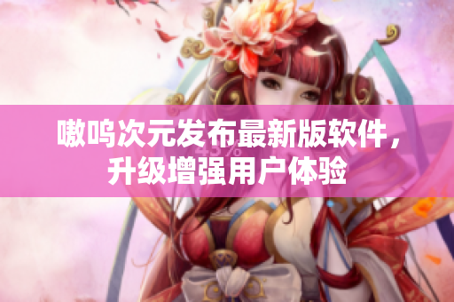 嗷呜次元发布最新版软件，升级增强用户体验