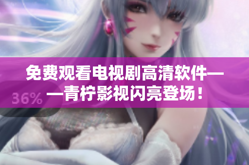 免费观看电视剧高清软件——青柠影视闪亮登场！
