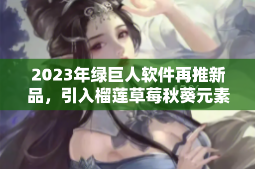 2023年绿巨人软件再推新品，引入榴莲草莓秋葵元素