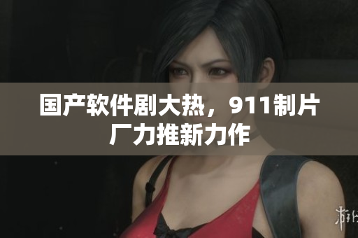 国产软件剧大热，911制片厂力推新力作