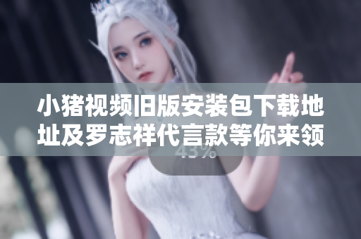 小猪视频旧版安装包下载地址及罗志祥代言款等你来领！